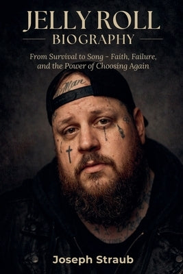 Jelly Roll Biography: From Survival to Song - Faith, Failure, and the Power of Choosing Again by Straub, Joseph