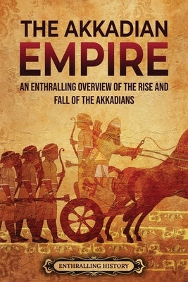 The Akkadian Empire: An Enthralling Overview of the Rise and Fall of the Akkadians by History, Enthralling