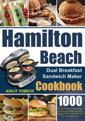 Hamilton Beach Dual Breakfast Sandwich Maker Cookbook: 1000-Day Easy & Delicious Recipes to Enjoy Mouthwatering Omelets, Sandwiches, Burgers, and More by Tobeck, Adilit