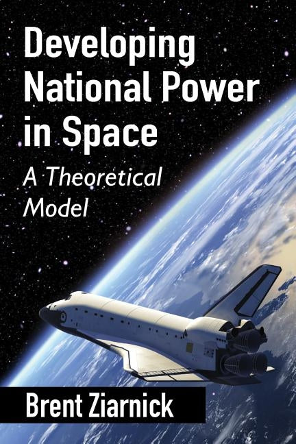 Developing National Power in Space: A Theoretical Model by Ziarnick, Brent