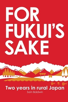 For Fukui's Sake: Two years in rural Japan by Baldwin, Sam