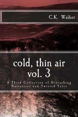 Cold, Thin Air Volume #3: A Third Collection of Disturbing Narratives and Twisted Tales by Walker, C. K.