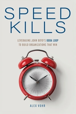 Speed Kills: Leveraging John Boyd's OODA Loop to Build Organizations That Win by Vohr, Alex