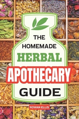 The Homemade Herbal Apothecary Guide: 180 Timeless Home Remedies Rooted in Tradition to Naturally Support Everyday Health by Ellis, Rowan