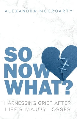 So Now What?: Harnessing Grief after Life's Major Losses by McGroarty, Alexandra