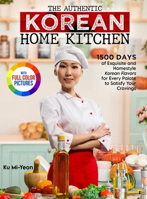 The Authentic Korean Home Kitchen: 1500 Days of Exquisite and Homestyle Korean Flavors for Every Palate to Satisfy Your Cravings｜Full Color Edi by Mi-Yeon, Ku