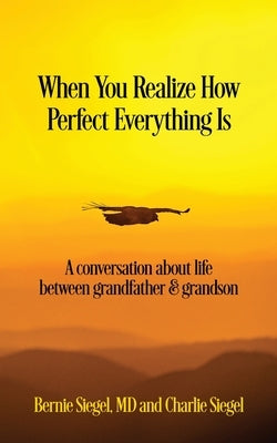 When You Realize How Perfect Everything Is: A Conversation About Life Between Grandfather and Grandson by Siegel, Bernie S.