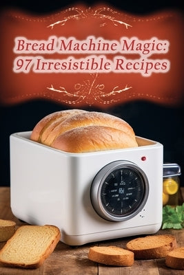 Bread Machine Magic: 97 Irresistible Recipes by Tooth, The Sweet