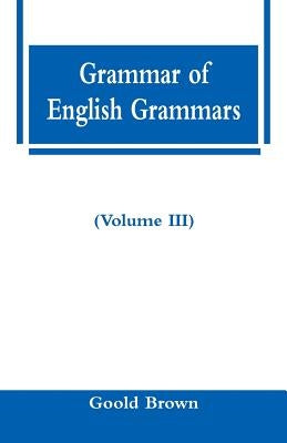 Grammar of English Grammars (Volume III) by Brown, Goold