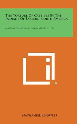 The Torture of Captives by the Indians of Eastern North America: American Philosophical Society, V82, No. 2, 1940 by Knowles, Nathaniel