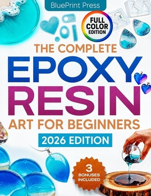 The Complete Epoxy Resin Art for Beginners: Step-by-Step Beginner's Guide with Simple Instructions, Supplies Tips, and Projects to Create Jewelry, Coa by Press, Blueprint