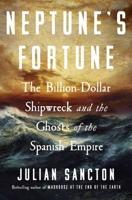 Neptune's Fortune: The Billion-Dollar Shipwreck and the Ghosts of the Spanish Empire by Sancton, Julian