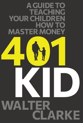 401Kid: A Guide to Teaching You and Your Children How to Master Money by Clarke, Walter