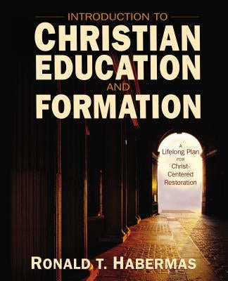 Introduction to Christian Education and Formation: A Lifelong Plan for Christ-Centered Restoration by Habermas, Ronald T.