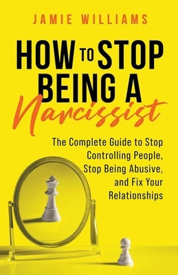 How to Stop Being a Narcissist: The Complete Guide to Stop Controlling People, Stop Being Abusive, and Fix Your Relationships by Williams, Jamie