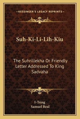 Suh-Ki-Li-Lih-Kiu: The Suhrillekha Or Friendly Letter Addressed To King Sadvaha by I-Tsing