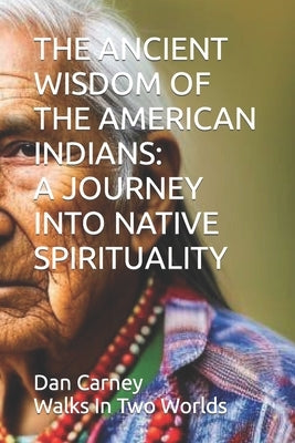 The Ancient Wisdom of the American Indians: A Journey Into Native Spirituality by Carney, Dan