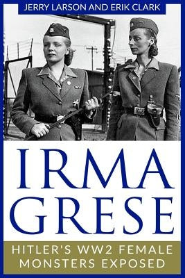 Irma Grese: Hitler's WW2 Female Monsters Exposed by Clark, Erik