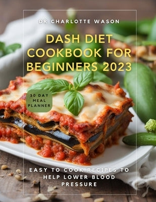 Dash Diet Cookbook for Beginners 2023: Easy to Cook Recipes to Help Lower Blood Pressure by Wason, Charlotte