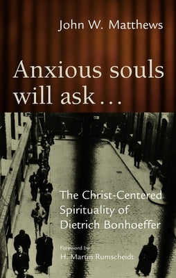 Anxious Souls Will Ask: The Christ-Centered Spirituality of Dietrich Bonhoeffer by Matthews, John