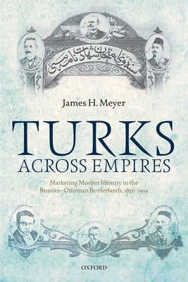 Turks Across Empires: Marketing Muslim Identity in the Russian-Ottoman Borderlands, 1856-1914 by Meyer, James H.