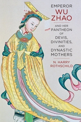 Emperor Wu Zhao and Her Pantheon of Devis, Divinities, and Dynastic Mothers by Rothschild, N. Harry