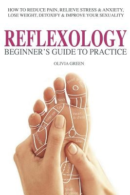 Beginner's Guide To Practice Reflexology: : How To Reduce Pain, Relieve Stress & Anxiety, Lose Weight, Detoxify & Improve Your Sex Life by Green, Olivia