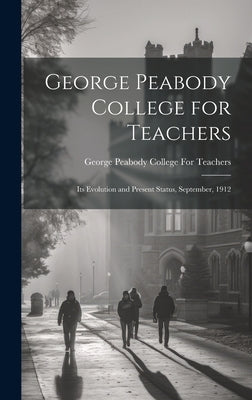 George Peabody College for Teachers; its Evolution and Present Status, September, 1912 by George Peabody College for Teachers