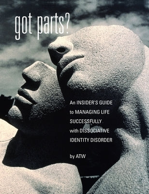 Got Parts?: an Insider's Guide to Managing Life Successfully with Dissociative Identity Disorder by W, A. T.