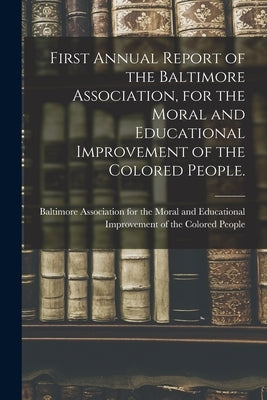 First Annual Report of the Baltimore Association, for the Moral and Educational Improvement of the Colored People. by Baltimore Association for the Moral and