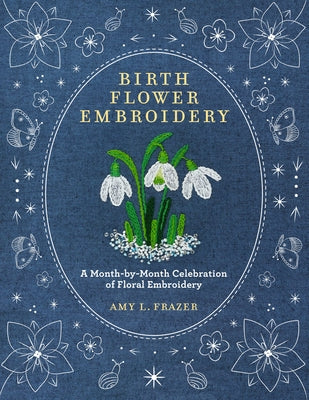 Birth Flower Embroidery: A Month-By-Month Celebration of Floral Embroidery by Frazer, Amy L.