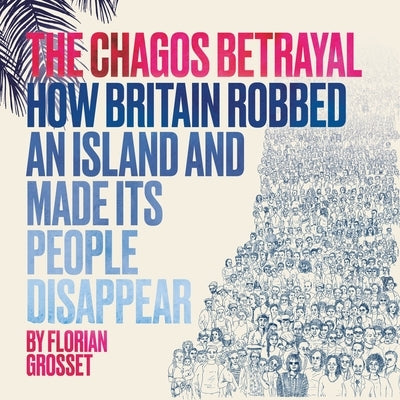 The Chagos Betrayal: How Britain Robbed an Island and Made Its People Disappear by Grosset, Florian