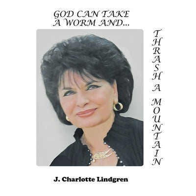 God Can Take A Worm and Thrash a Mountain by Lindgren, J. Charlotte