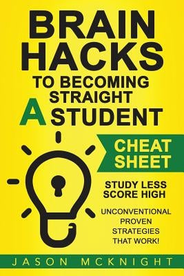 Brain Hacks to Becoming Straight A Student- Cheat Sheet: Study Less Score High - Unconventional Proven Strategies That work! by McKnight, Jason