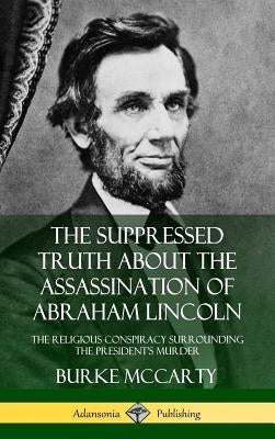 The Suppressed Truth About the Assassination of Abraham Lincoln: The Religious Conspiracy Surrounding the President's Murder (Hardcover) by McCarty, Burke