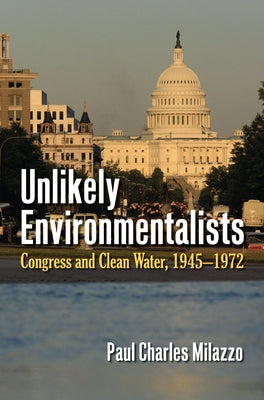 Unlikely Environmentalists: Congress and Clean Water, 1955-1972 by Milazzo, Paul Charles