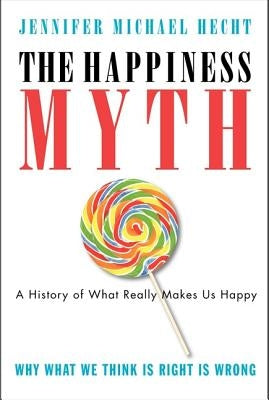 The Happiness Myth: The Historical Antidote to What Isn't Working Today by Hecht, Jennifer Michael