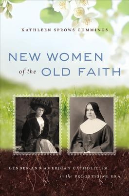 New Women of the Old Faith: Gender and American Catholicism in the Progressive Era by Cummings, Kathleen Sprows