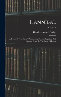 Hannibal: A History Of The Art Of War Among The Carthaginians And Romans Down To The Battle Of Pydna; Volume 1 by Dodge, Theodore Ayrault