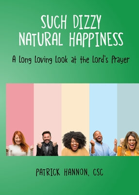 Such Dizzy Natural Happiness: A Long Loving Look at the Our Father by Patrick Hannon, Csc