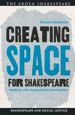 Creating Space for Shakespeare: Working with Marginalized Communities by MacKenzie, Rowan