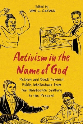 Activism in the Name of God: Religion and Black Feminist Public Intellectuals from the Nineteenth Century to the Present by Carlacio, Jami L.