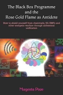 The Black Box Programme and the Rose Gold Flame as Antidote: How to shield yourself from chemtrails, 5G, EMFs and other energetic warfare through alch by Pixie, Magenta