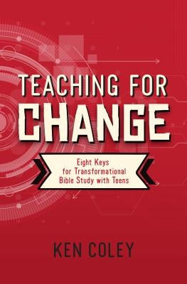 Teaching for Change: Eight Keys for Transformational Bible Study with Teens by Coley, Ken