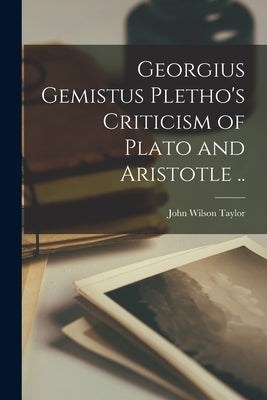 Georgius Gemistus Pletho's Criticism of Plato and Aristotle .. by Taylor, John Wilson