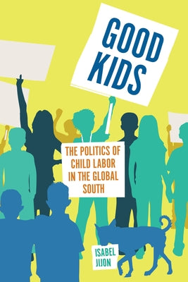 Good Kids: The Politics of Child Labor in the Global South by Jijon, Isabel
