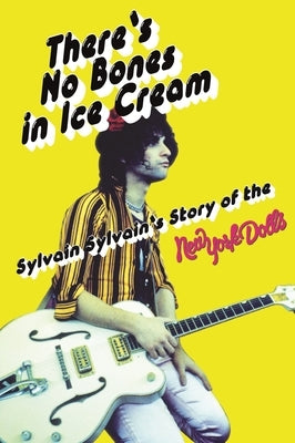 There's No Bones in Ice Cream: Sylvain Sylvain's Story of the New York Dolls by Sylvain, Sylvain