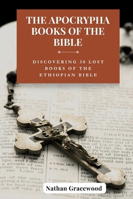 The Apocrypha Books of the Bible: Discovering 30 Lost Books of The Ethiopian Bible by Gracewood, Nathan