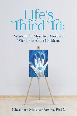 Life's Third Tri: Wisdom for Mystified Mothers Who Love Adult Children by Melcher Smith, Charlotte