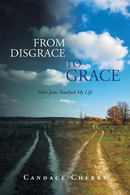 From Disgrace to Grace: How Jesus Touched My Life by Cherry, Candace